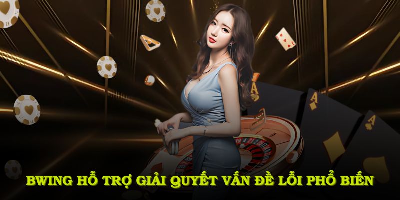 BWING hỗ trợ giải quyết những vấn đề lỗi phổ biến