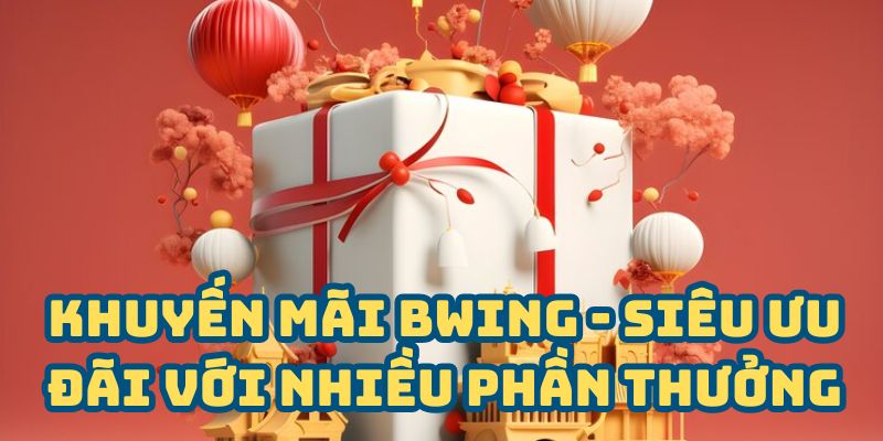 Khuyến mãi BWING - Siêu ưu đãi với nhiều phần thưởng hấp dẫn