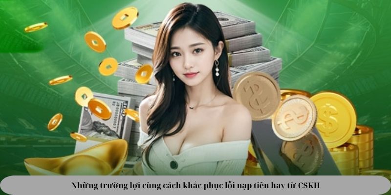 Những trường lợi cùng cách khắc phục lỗi nạp tiền hay từ CSKH