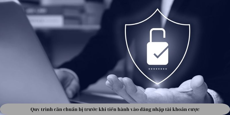 Quy trình cần chuẩn bị trước khi tiến hành vào đăng nhập tài khoản cược