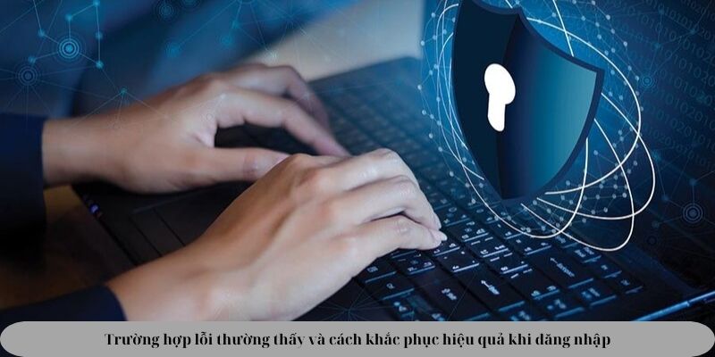 Trường hợp lỗi thường thấy và cách khắc phục hiệu quả khi đăng nhập